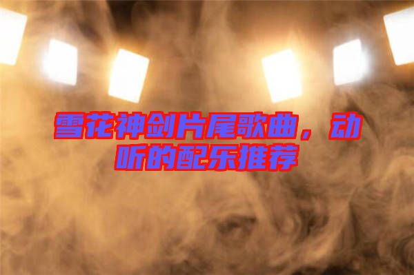 雪花神劍片尾歌曲，動聽的配樂推薦