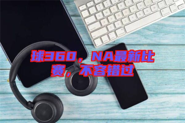 球360，NA最新比賽，不容錯(cuò)過