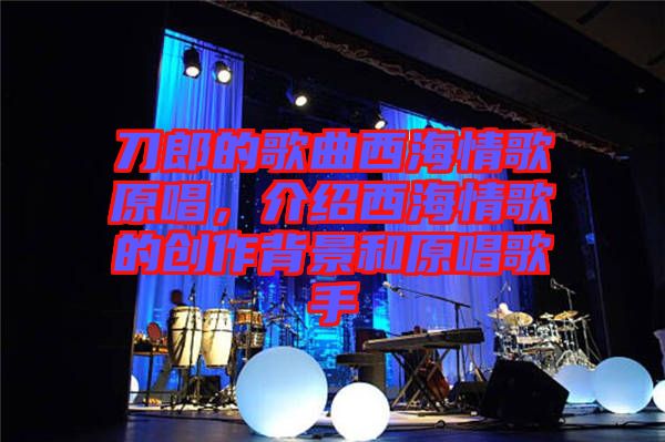 刀郎的歌曲西海情歌原唱，介紹西海情歌的創(chuàng)作背景和原唱歌手