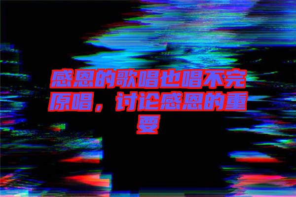 感恩的歌唱也唱不完原唱，討論感恩的重要