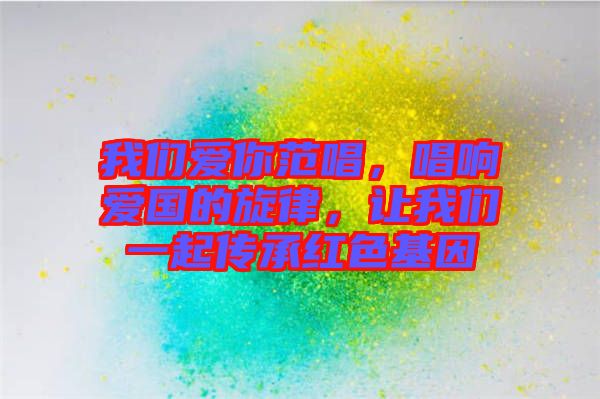 我們愛你范唱，唱響愛國的旋律，讓我們一起傳承紅色基因