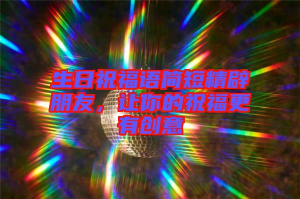 生日祝福語簡短精辟朋友，讓你的祝福更有創(chuàng)意