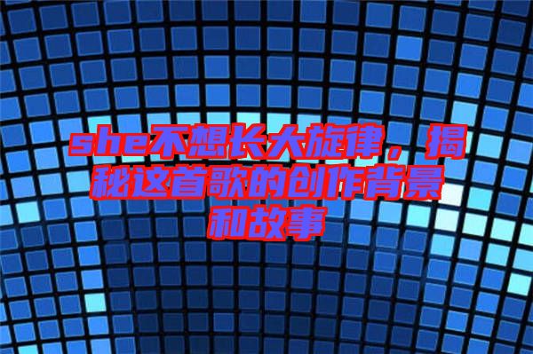 she不想長大旋律，揭秘這首歌的創(chuàng)作背景和故事