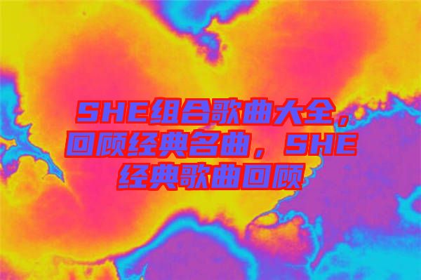 SHE組合歌曲大全，回顧經(jīng)典名曲，SHE經(jīng)典歌曲回顧