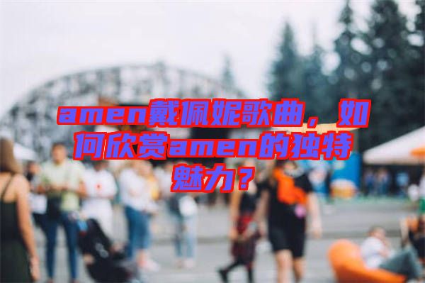 amen戴佩妮歌曲，如何欣賞amen的獨(dú)特魅力？