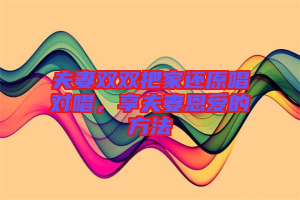 夫妻雙雙把家還原唱對(duì)唱，享夫妻恩愛(ài)的方法