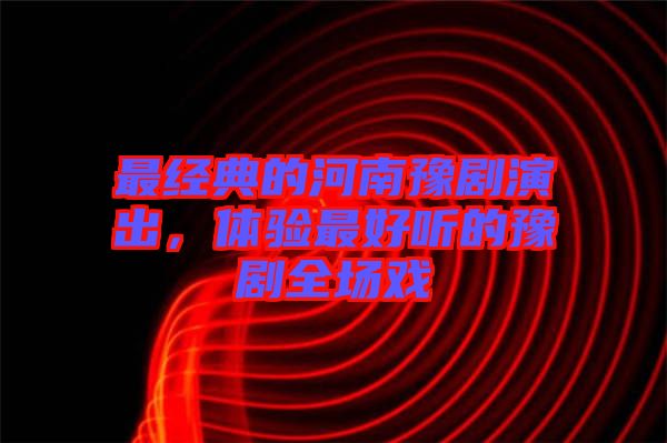 最經(jīng)典的河南豫劇演出，體驗最好聽的豫劇全場戲