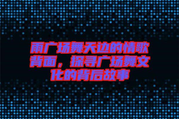 雨廣場舞天邊的情歌背面，探尋廣場舞文化的背后故事
