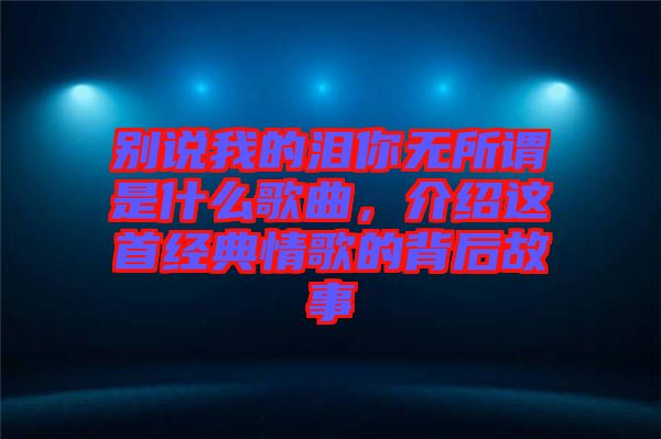 別說我的淚你無所謂是什么歌曲，介紹這首經(jīng)典情歌的背后故事