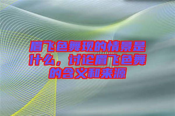 眉飛色舞現的情景是什么，討論眉飛色舞的含義和來源