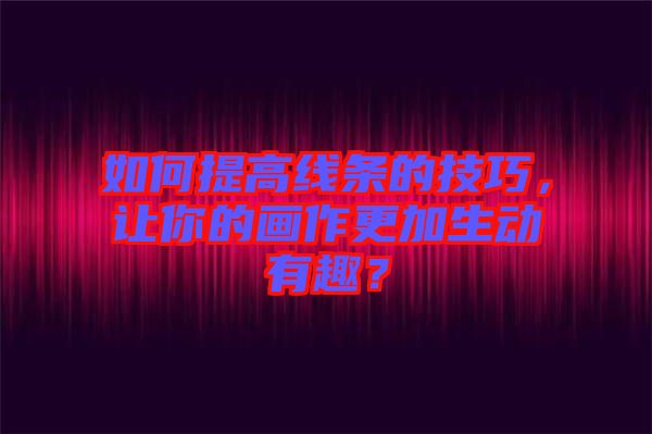 如何提高線條的技巧，讓你的畫作更加生動有趣？