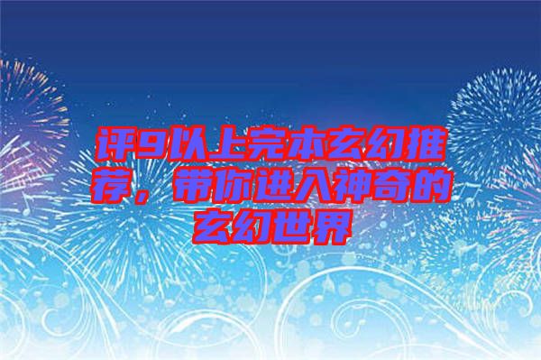 評9以上完本玄幻推薦，帶你進入神奇的玄幻世界