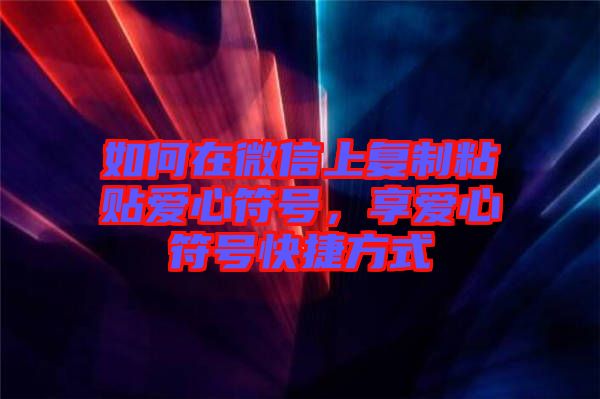 如何在微信上復(fù)制粘貼愛心符號，享愛心符號快捷方式