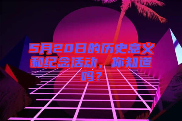 5月20日的歷史意義和紀念活動，你知道嗎？