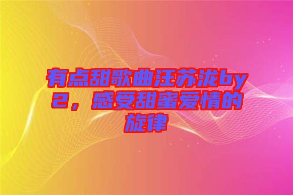 有點甜歌曲汪蘇瀧by2，感受甜蜜愛情的旋律
