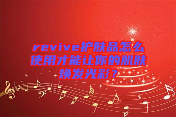 revive護膚品怎么使用才能讓你的肌膚煥發(fā)光彩？