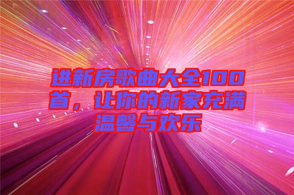 進(jìn)新房歌曲大全100首，讓你的新家充滿溫馨與歡樂