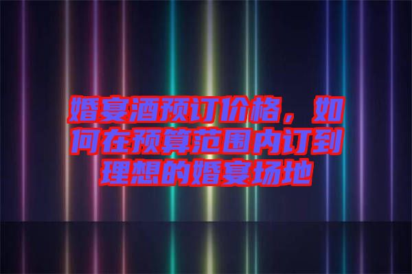 婚宴酒預(yù)訂價格，如何在預(yù)算范圍內(nèi)訂到理想的婚宴場地