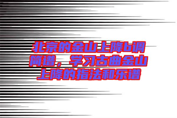 北京的金山上降b調(diào)簡(jiǎn)譜，學(xué)習(xí)古曲金山上降的指法和樂譜