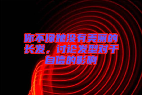 你不像她沒有美麗的長發(fā)，討論發(fā)型對(duì)于自信的影響