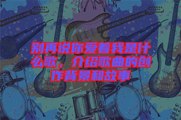 別再說你愛著我是什么歌，介紹歌曲的創(chuàng)作背景和故事