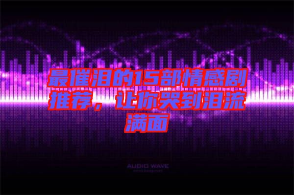 最催淚的15部情感劇推薦，讓你哭到淚流滿面