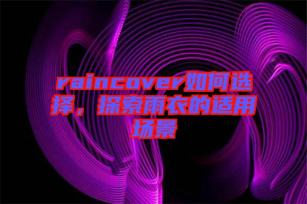 raincover如何選擇，探索雨衣的適用場景