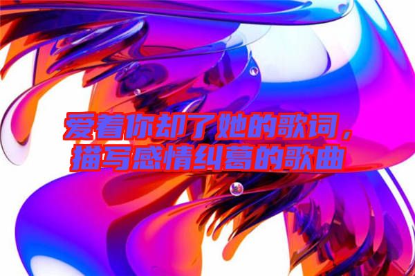 愛著你卻了她的歌詞，描寫感情糾葛的歌曲
