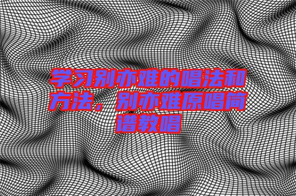 學(xué)習(xí)別亦難的唱法和方法，別亦難原唱簡(jiǎn)譜教唱