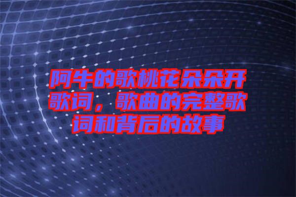 阿牛的歌桃花朵朵開歌詞，歌曲的完整歌詞和背后的故事
