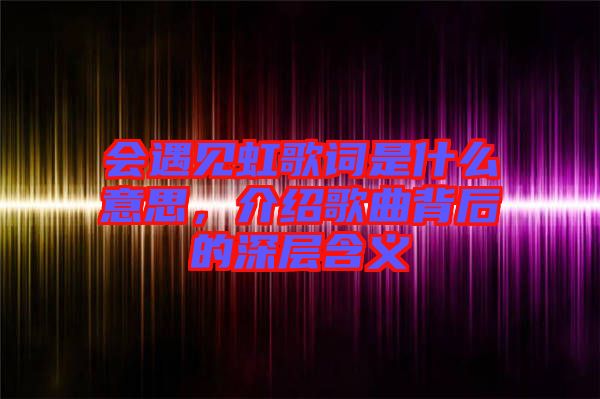 會(huì)遇見(jiàn)虹歌詞是什么意思，介紹歌曲背后的深層含義