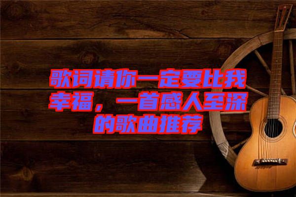 歌詞請(qǐng)你一定要比我幸福，一首感人至深的歌曲推薦