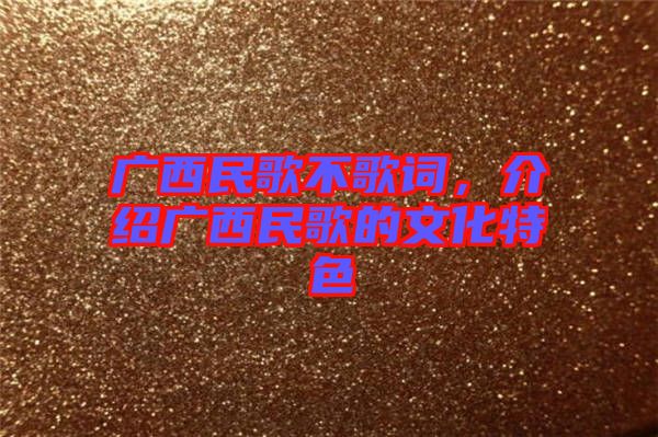 廣西民歌不歌詞，介紹廣西民歌的文化特色