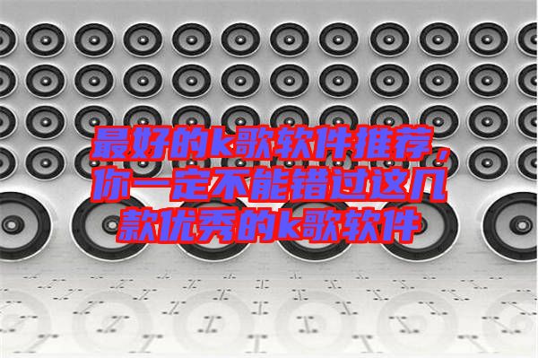 最好的k歌軟件推薦，你一定不能錯過這幾款優(yōu)秀的k歌軟件