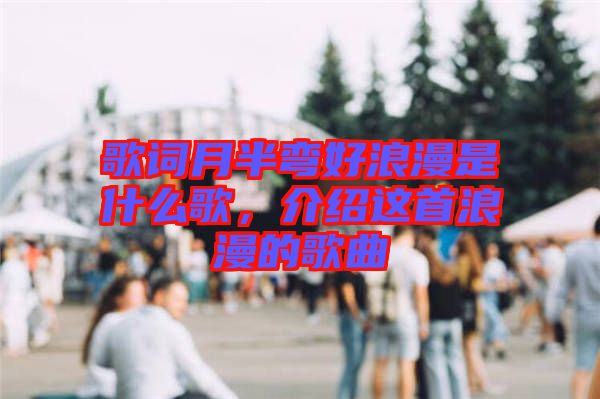 歌詞月半彎好浪漫是什么歌，介紹這首浪漫的歌曲