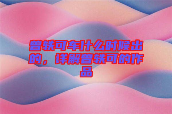 曾軼可車什么時(shí)候出的，詳解曾軼可的作品