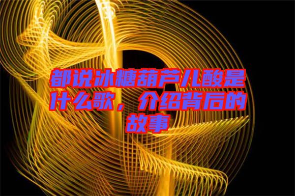 都說冰糖葫蘆兒酸是什么歌，介紹背后的故事