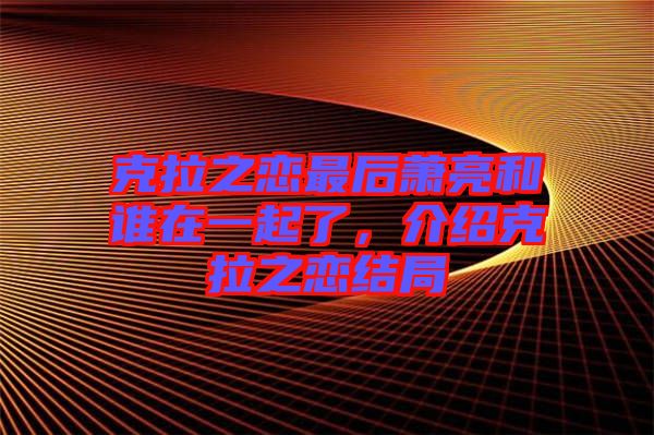 克拉之戀最后蕭亮和誰(shuí)在一起了，介紹克拉之戀結(jié)局