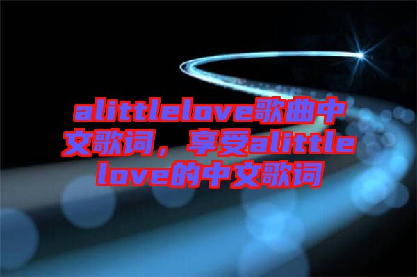 alittlelove歌曲中文歌詞，享受alittlelove的中文歌詞