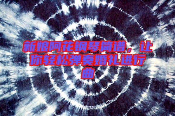 新娘阿花鋼琴簡譜，讓你輕松彈奏婚禮進行曲