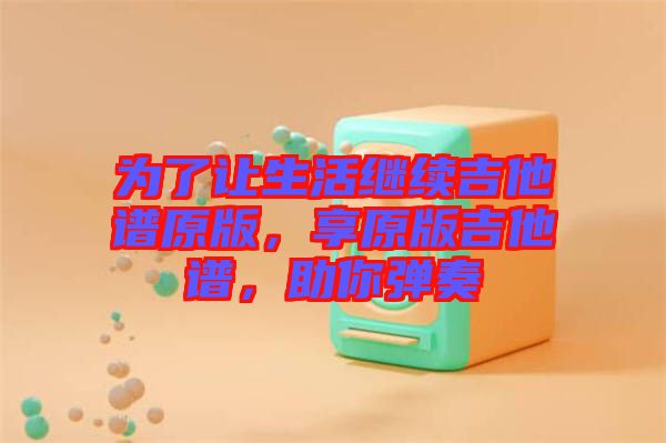 為了讓生活繼續(xù)吉他譜原版，享原版吉他譜，助你彈奏