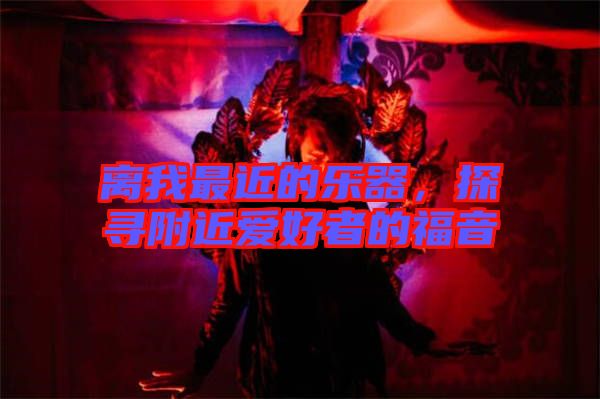離我最近的樂器，探尋附近愛好者的福音