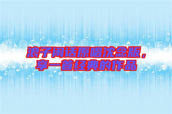 浪子閑話原唱沈念版，享一首經(jīng)典的作品