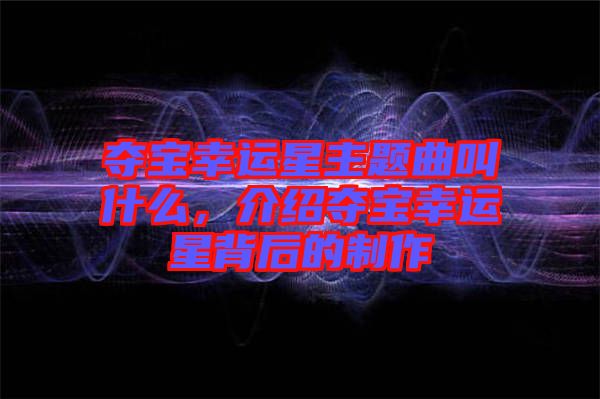 奪寶幸運(yùn)星主題曲叫什么，介紹奪寶幸運(yùn)星背后的制作