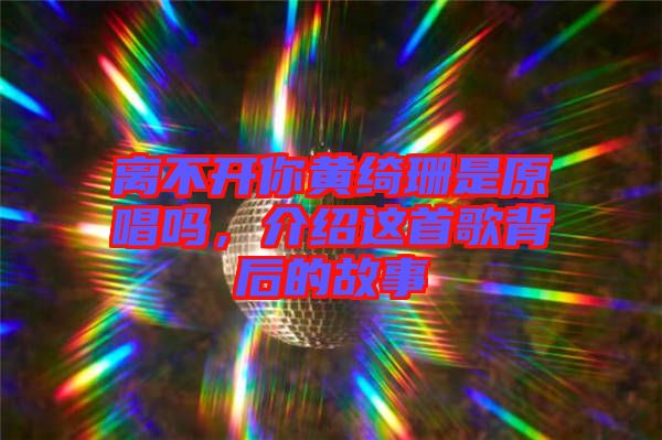 離不開你黃綺珊是原唱嗎，介紹這首歌背后的故事