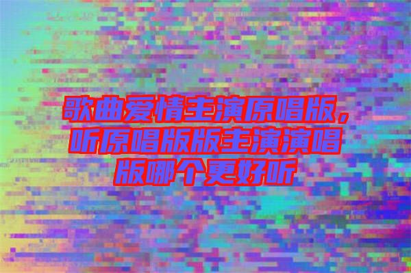 歌曲愛情主演原唱版，聽原唱版版主演演唱版哪個更好聽