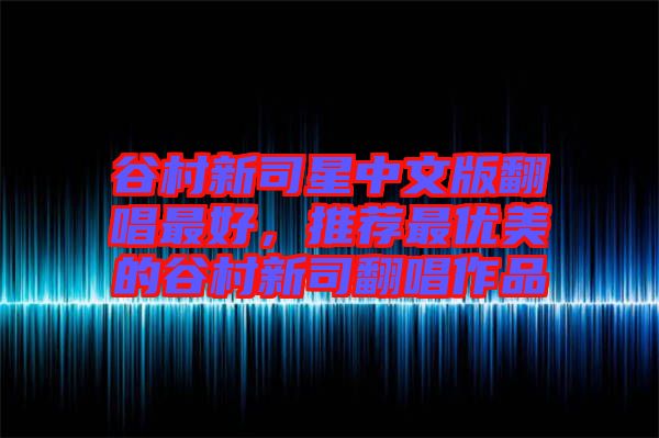 谷村新司星中文版翻唱最好，推薦最優(yōu)美的谷村新司翻唱作品