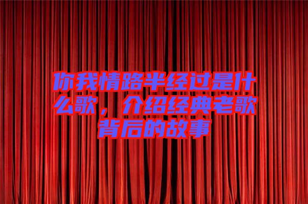你我情路半經(jīng)過是什么歌，介紹經(jīng)典老歌背后的故事