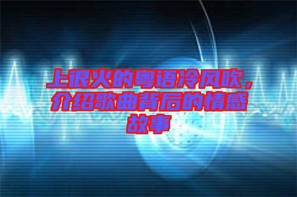 上很火的粵語(yǔ)冷風(fēng)吹，介紹歌曲背后的情感故事