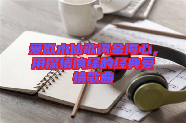 愛似水仙歌詞金海心，用深情演繹的經(jīng)典愛情歌曲